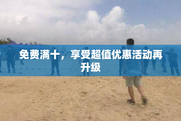 免费满十，享受超值优惠活动再升级