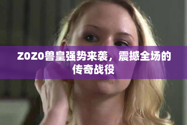 Z0Z0兽皇强势来袭，震撼全场的传奇战役