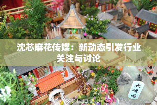 沈芯麻花传媒：新动态引发行业关注与讨论