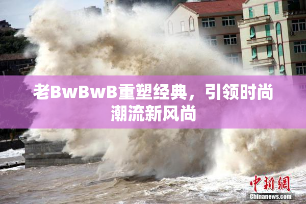 老BwBwB重塑经典，引领时尚潮流新风尚