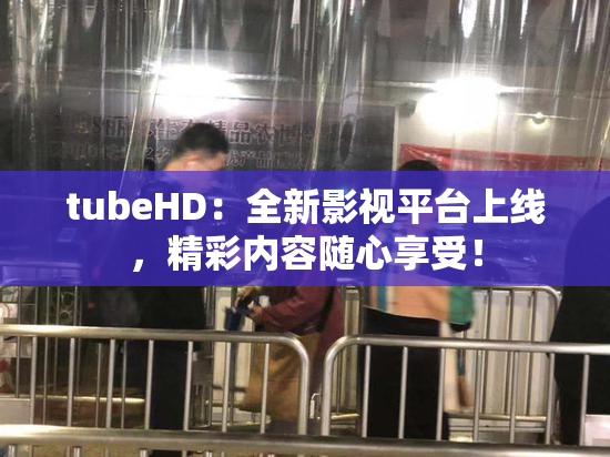 tubeHD：全新影视平台上线，精彩内容随心享受！