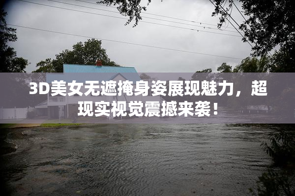 3D美女无遮掩身姿展现魅力，超现实视觉震撼来袭！