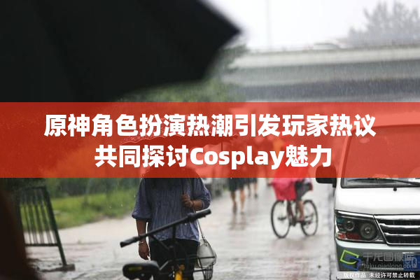原神角色扮演热潮引发玩家热议 共同探讨Cosplay魅力