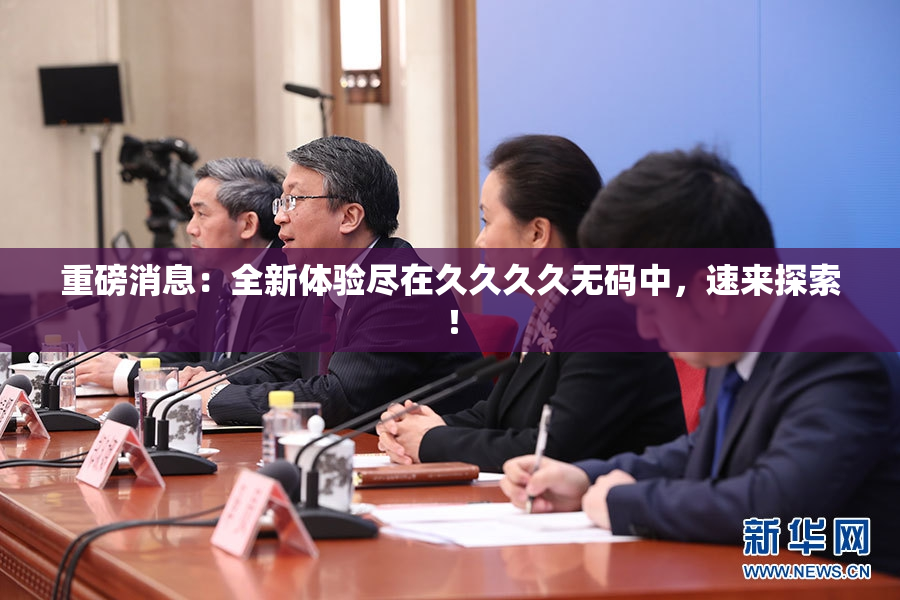 重磅消息：全新体验尽在久久久久无码中，速来探索！