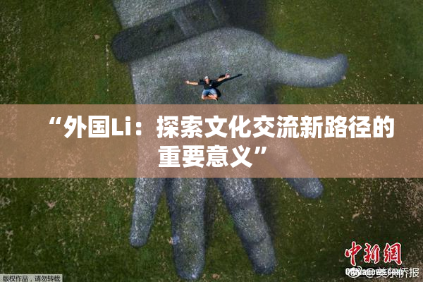“外国Li：探索文化交流新路径的重要意义”