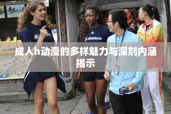 成人h动漫的多样魅力与深刻内涵揭示