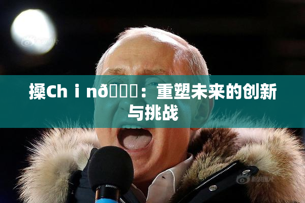 搡Chⅰn🈚：重塑未来的创新与挑战