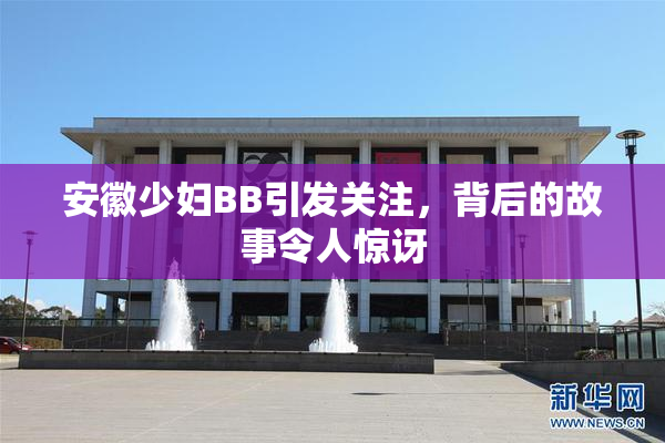 安徽少妇BB引发关注，背后的故事令人惊讶