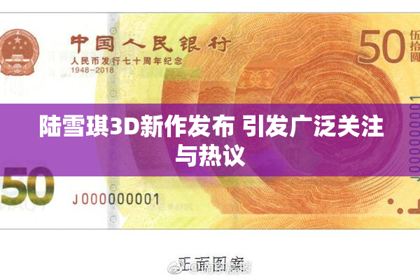 陆雪琪3D新作发布 引发广泛关注与热议