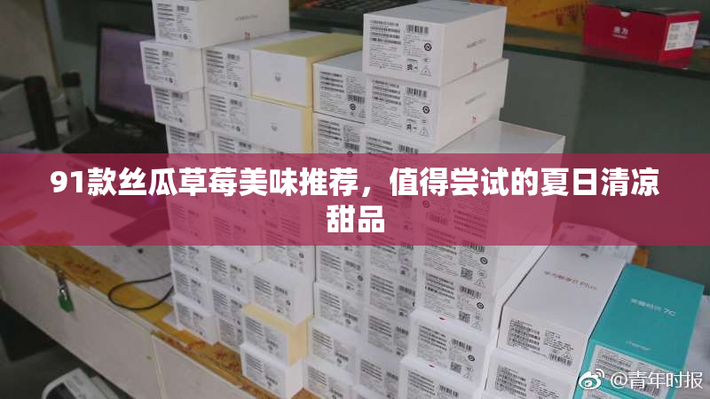 91款丝瓜草莓美味推荐，值得尝试的夏日清凉甜品