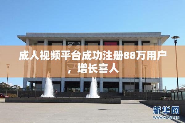 成人视频平台成功注册88万用户，增长喜人