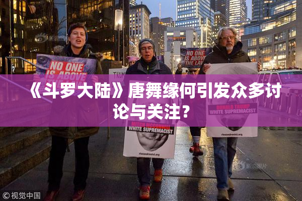 《斗罗大陆》唐舞缘何引发众多讨论与关注？