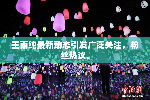 王雨纯最新动态引发广泛关注，粉丝热议。