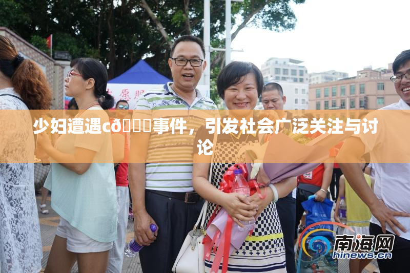少妇遭遇c🔞事件，引发社会广泛关注与讨论