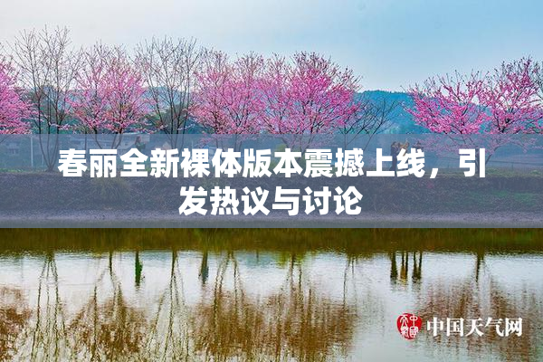 春丽全新裸体版本震撼上线，引发热议与讨论