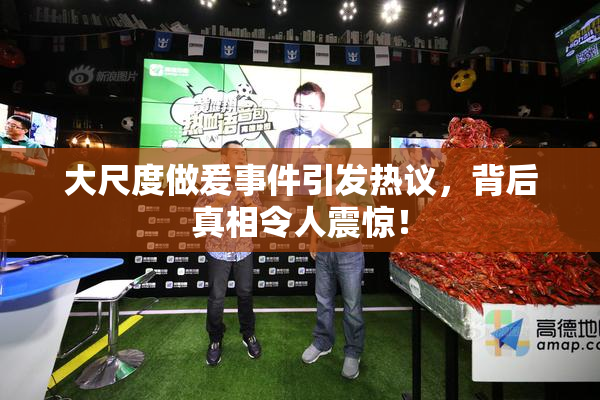 大尺度做爰事件引发热议，背后真相令人震惊！