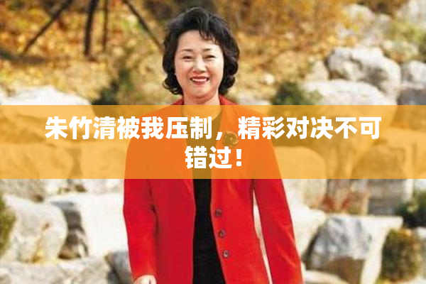 朱竹清被我压制，精彩对决不可错过！