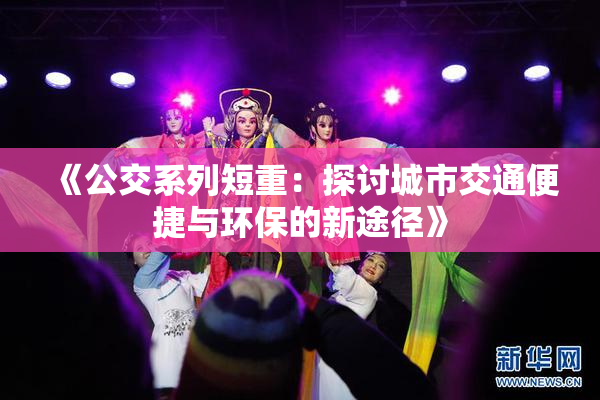 《公交系列短重：探讨城市交通便捷与环保的新途径》