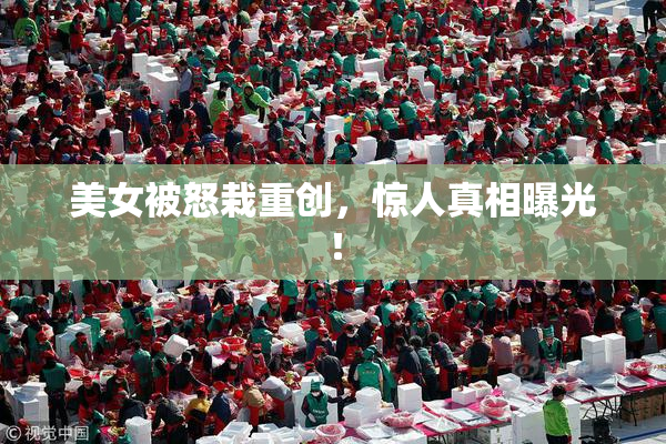 美女被怒栽重创，惊人真相曝光！