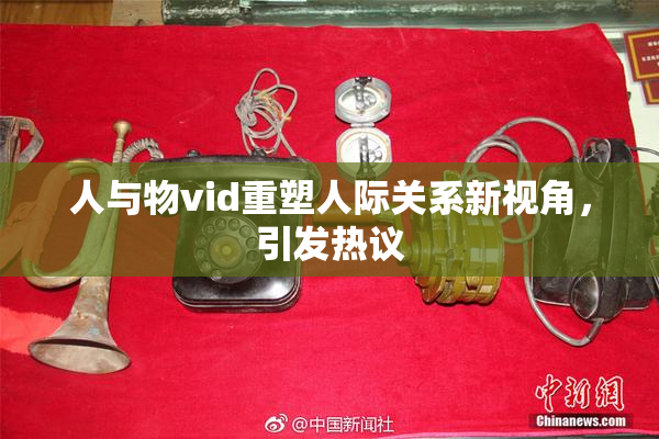人与物vid重塑人际关系新视角，引发热议