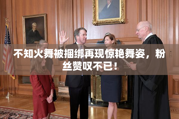 不知火舞被捆绑再现惊艳舞姿，粉丝赞叹不已！