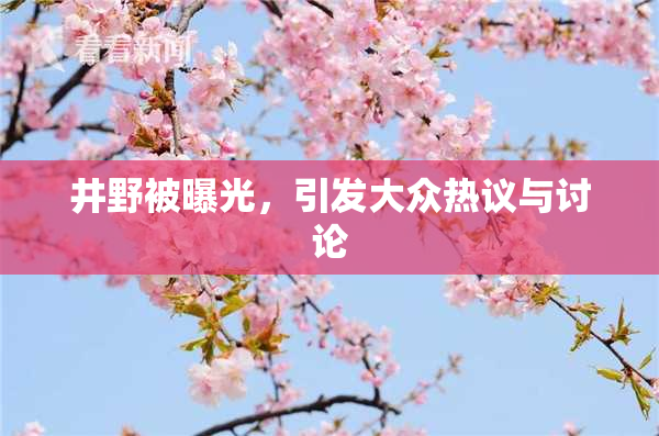 井野被曝光，引发大众热议与讨论