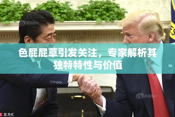 色屁屁草引发关注，专家解析其独特特性与价值