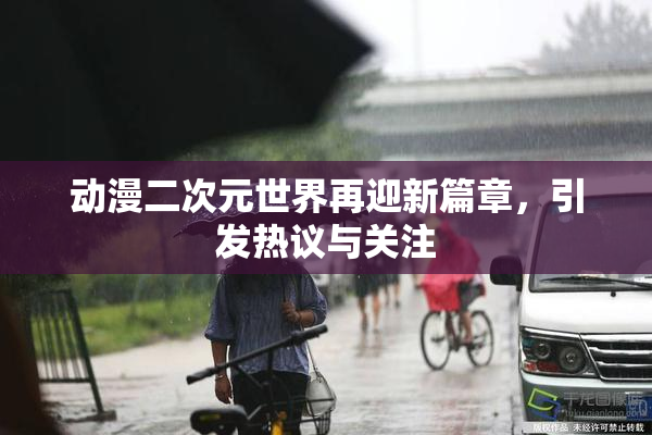 动漫二次元世界再迎新篇章，引发热议与关注