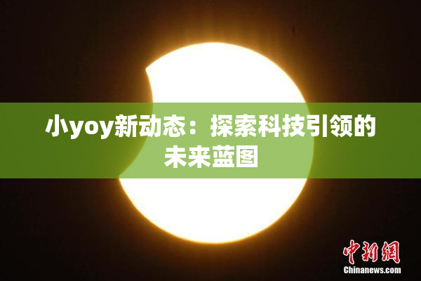 小yoy新动态：探索科技引领的未来蓝图