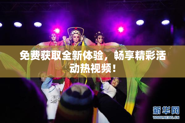 免费获取全新体验，畅享精彩活动热视频！