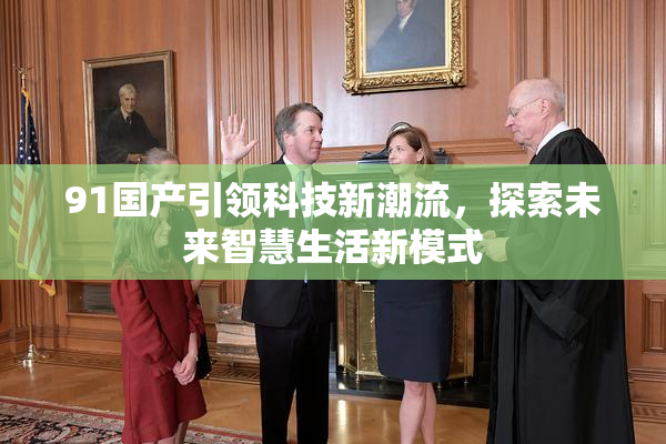 91国产引领科技新潮流，探索未来智慧生活新模式