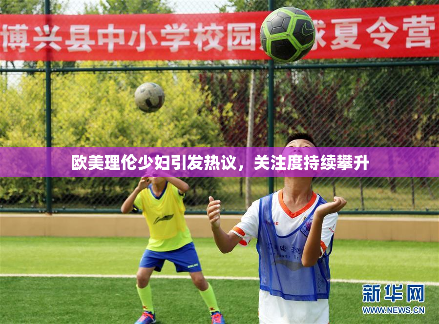 欧美理伦少妇引发热议，关注度持续攀升