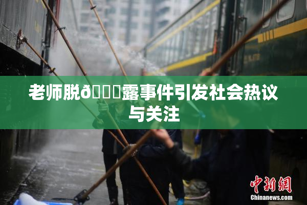 老师脱👙露事件引发社会热议与关注