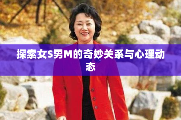 探索女S男M的奇妙关系与心理动态