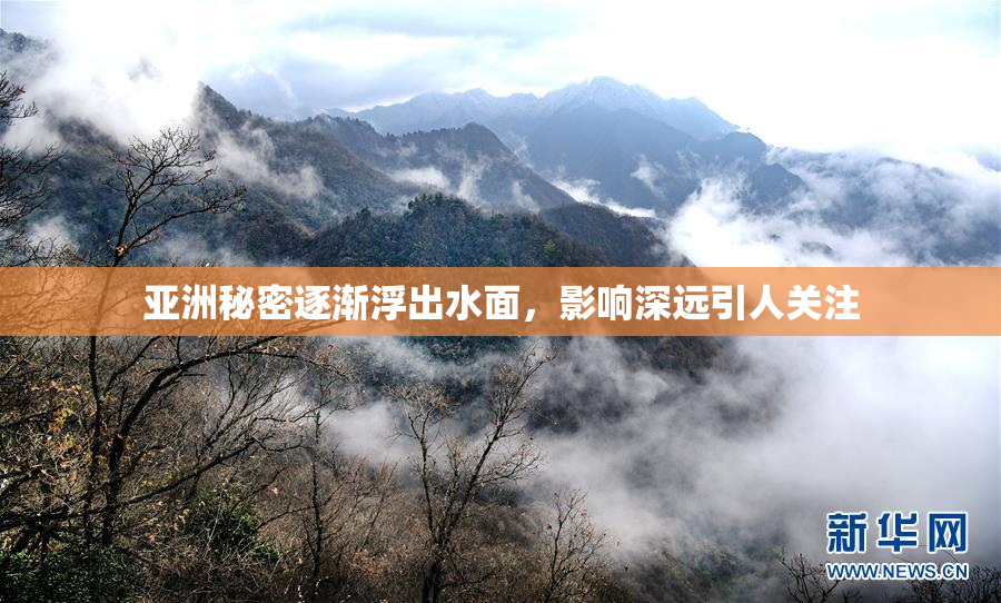 亚洲秘密逐渐浮出水面，影响深远引人关注