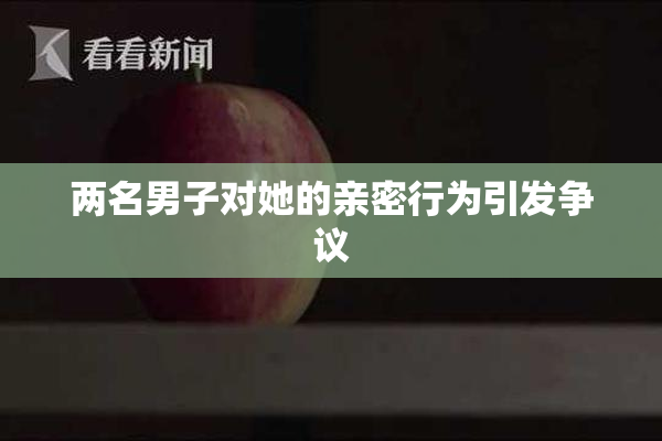 两名男子对她的亲密行为引发争议