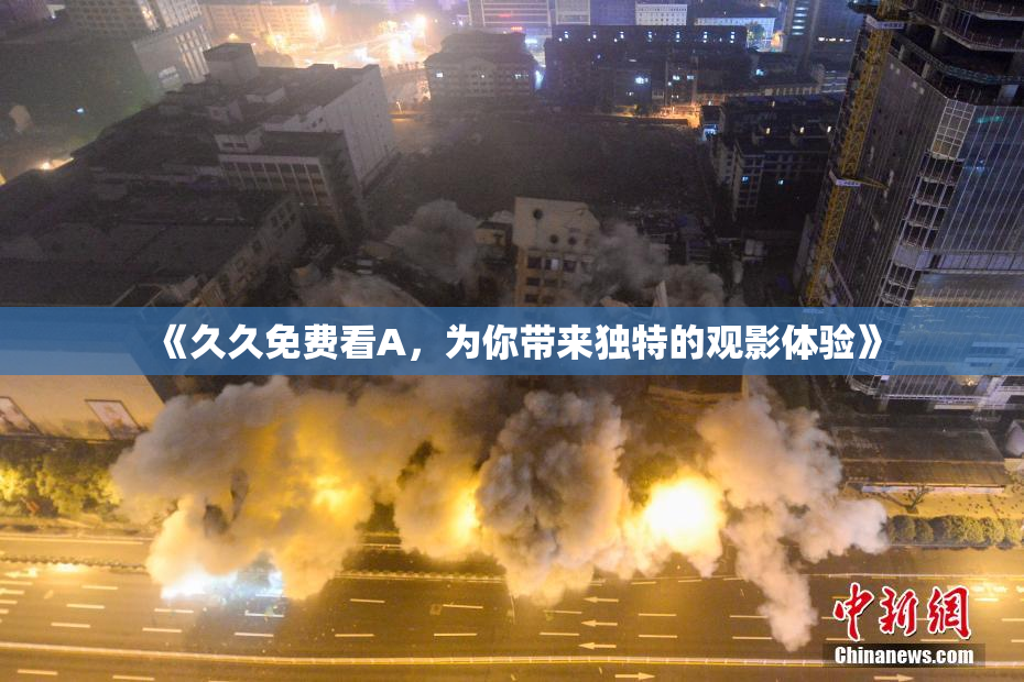 《久久免费看A，为你带来独特的观影体验》