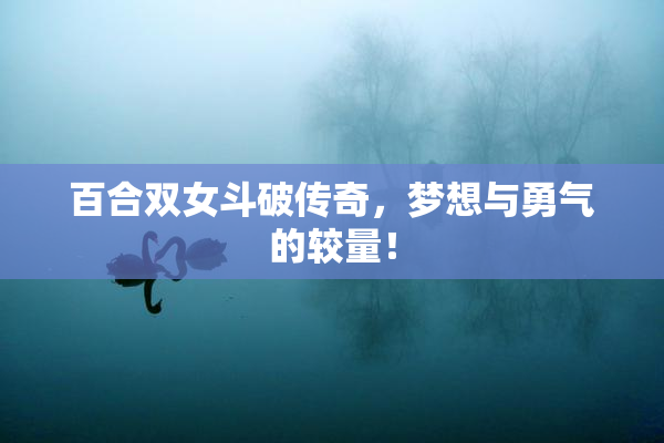 百合双女斗破传奇，梦想与勇气的较量！