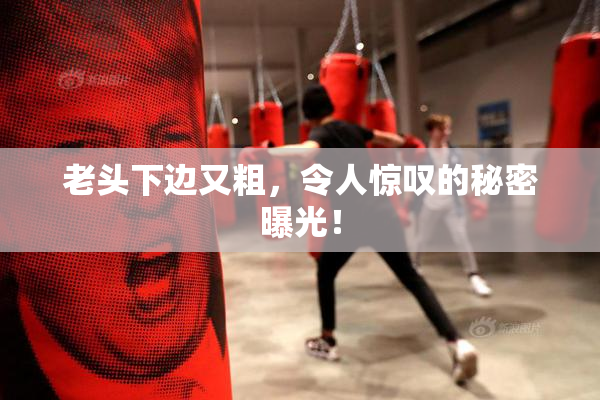 老头下边又粗，令人惊叹的秘密曝光！