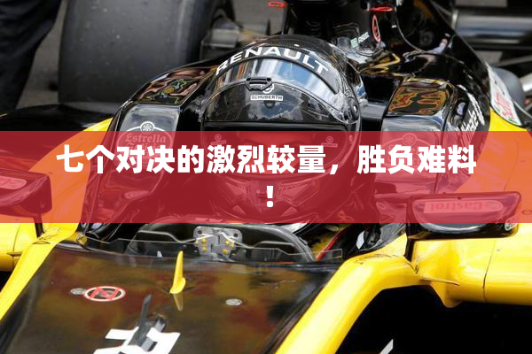 七个对决的激烈较量，胜负难料！