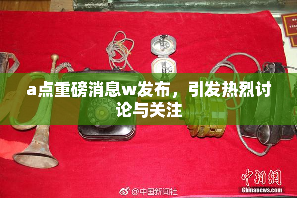 a点重磅消息w发布，引发热烈讨论与关注