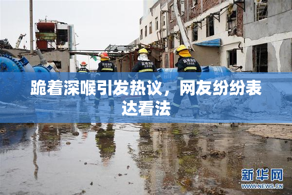 跪着深喉引发热议，网友纷纷表达看法
