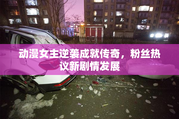 动漫女主逆袭成就传奇，粉丝热议新剧情发展