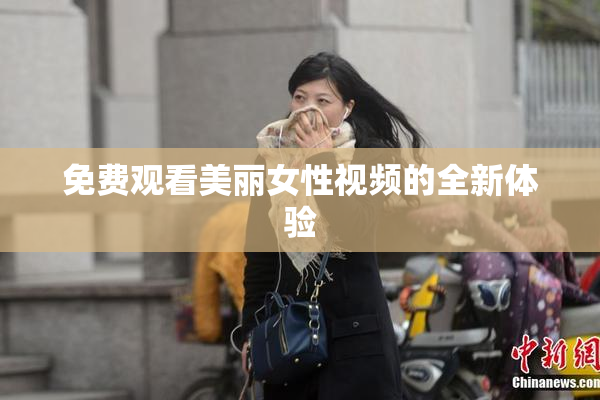 免费观看美丽女性视频的全新体验