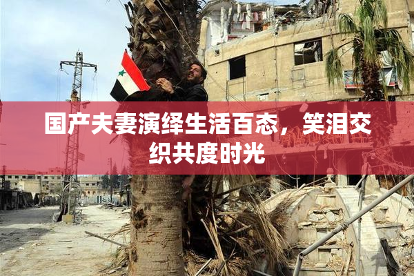 国产夫妻演绎生活百态，笑泪交织共度时光