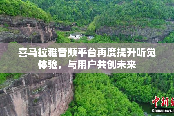 喜马拉雅音频平台再度提升听觉体验，与用户共创未来