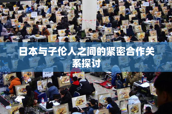 日本与子伦人之间的紧密合作关系探讨
