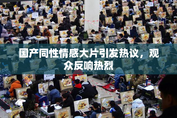国产同性情感大片引发热议，观众反响热烈