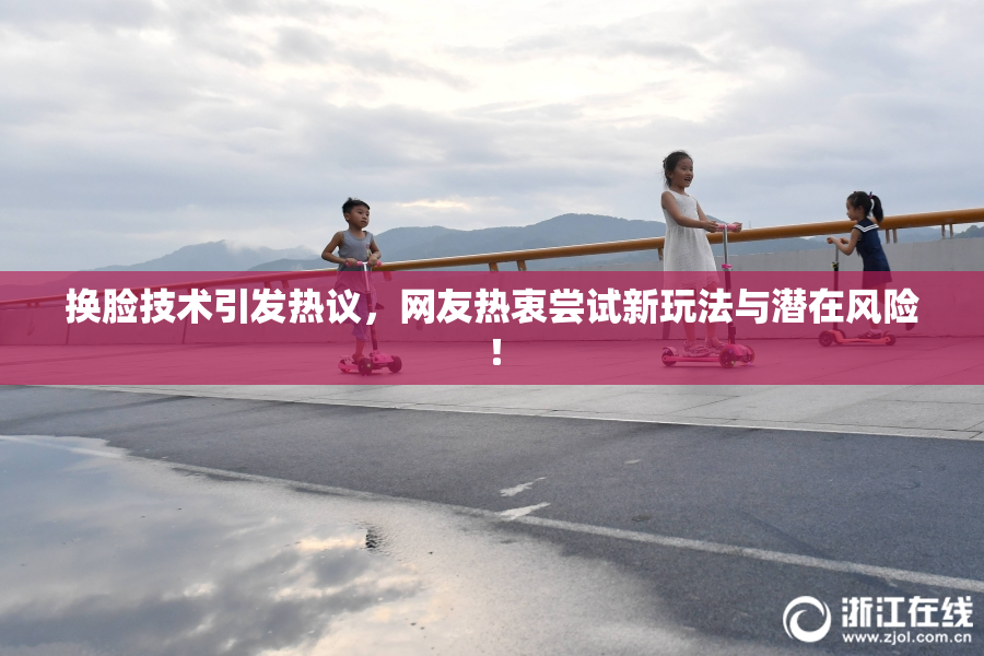 换脸技术引发热议，网友热衷尝试新玩法与潜在风险！