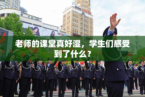 老师的课堂真好湿，学生们感受到了什么？